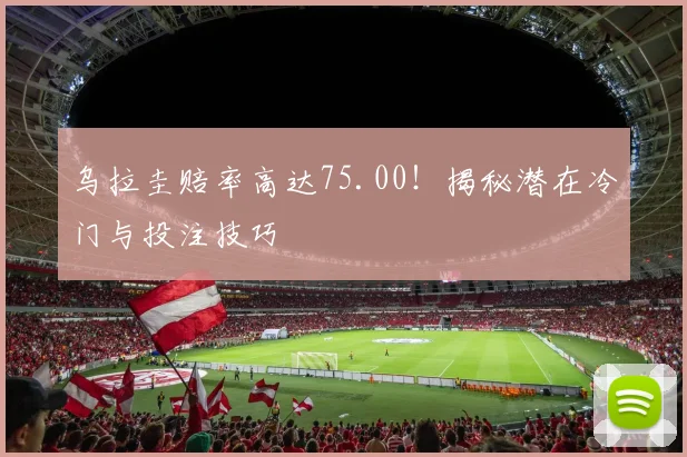 乌拉圭赔率高达75.00！揭秘潜在冷门与投注技巧