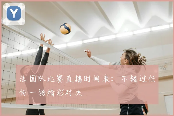 法国队比赛直播时间表:不错过任何一场精彩对决