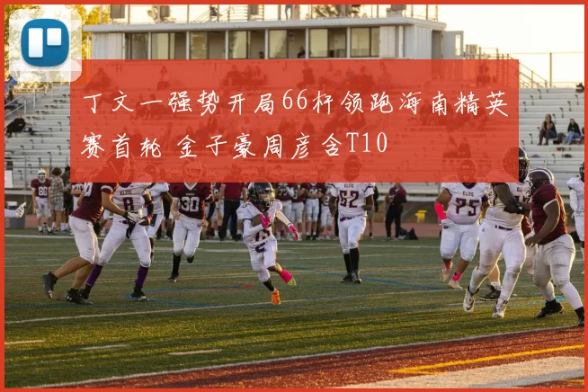 丁文一强势开局66杆领跑海南精英赛首轮 金子豪周彦含T10