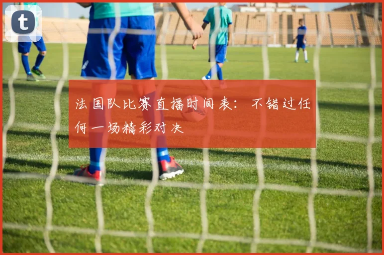 法国队比赛直播时间表:不错过任何一场精彩对决