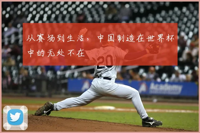 从赛场到生活，中国制造在世界杯中的无处不在