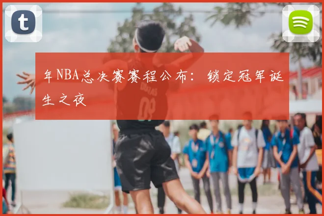 年NBA总决赛赛程公布：锁定冠军诞生之夜