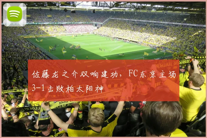 佐藤龙之介双响建功,FC东京主场3-1击败柏太阳神