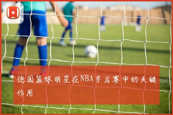 德国篮球明星在NBA季后赛中的关键作用