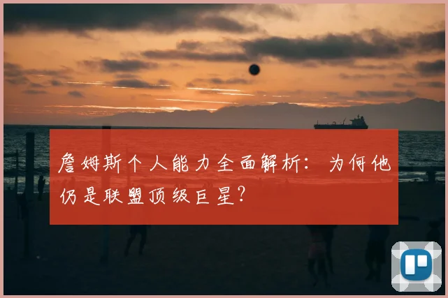 詹姆斯个人能力全面解析：为何他仍是联盟顶级巨星？