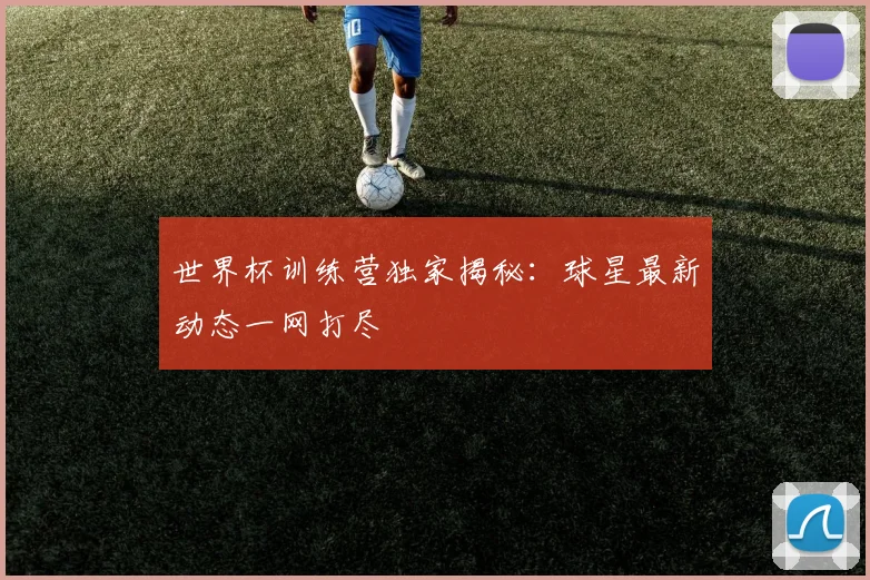世界杯训练营独家揭秘：球星最新动态一网打尽