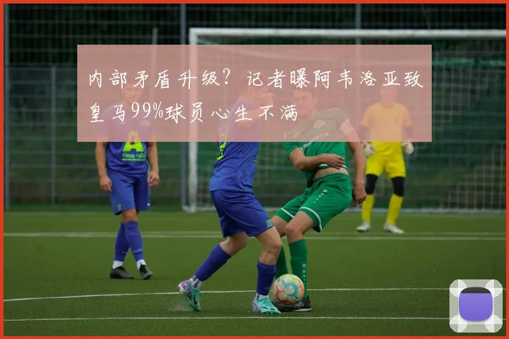 内部矛盾升级？记者曝阿韦洛亚致皇马99%球员心生不满