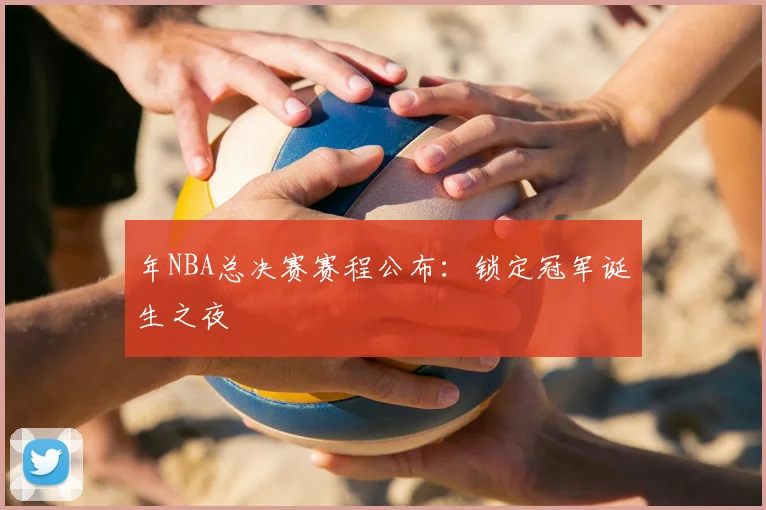 年NBA总决赛赛程公布：锁定冠军诞生之夜