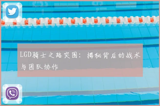 LGD骑士之路突围：揭秘背后的战术与团队协作