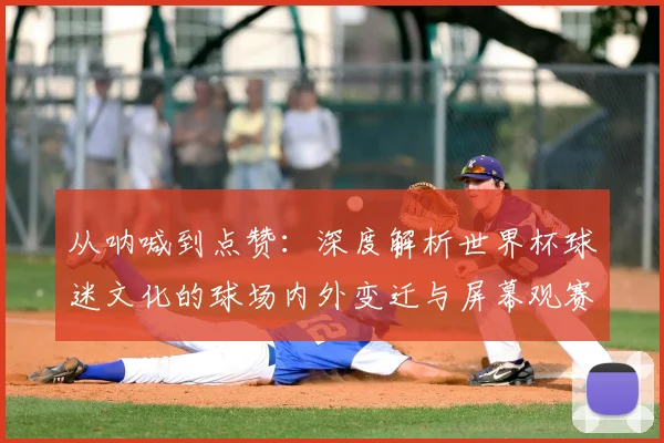 从呐喊到点赞：深度解析世界杯球迷文化的球场内外变迁与屏幕观赛新生态