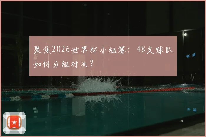 聚焦2026世界杯小组赛：48支球队如何分组对决？