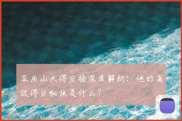 亚历山大得分榜深度解析：他的高效得分秘诀是什么？