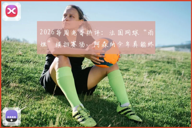 2026每周老哥热评：法国网球“雨姐”横扫赛场，阿森纳今年真能终结“年年说夺冠”吗？