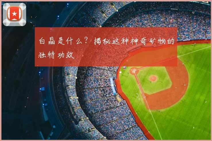 白晶是什么？揭秘这种神奇矿物的独特功效