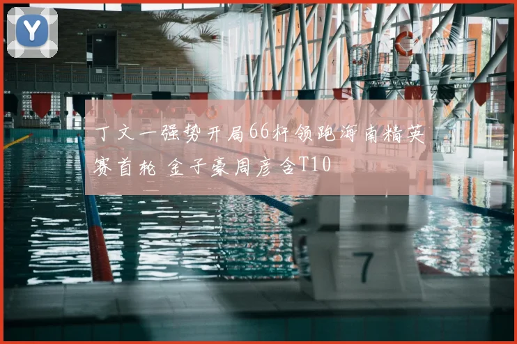 丁文一强势开局66杆领跑海南精英赛首轮 金子豪周彦含T10