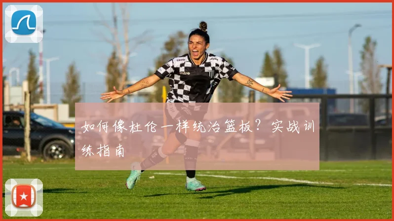 如何像杜伦一样统治篮板？实战训练指南