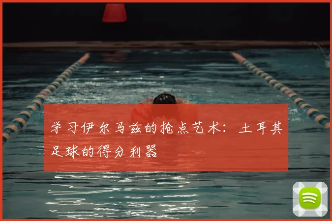 学习伊尔马兹的抢点艺术：土耳其足球的得分利器