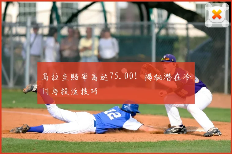 乌拉圭赔率高达75.00！揭秘潜在冷门与投注技巧