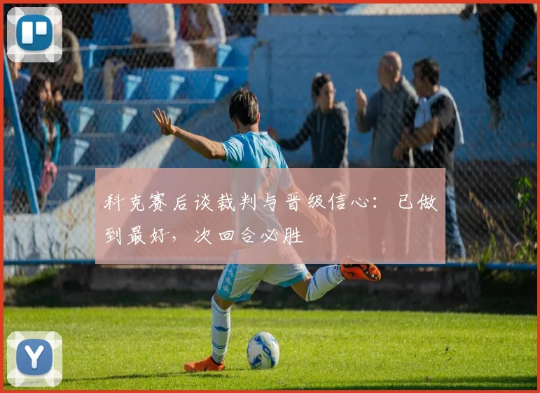 科克赛后谈裁判与晋级信心：已做到最好，次回合必胜