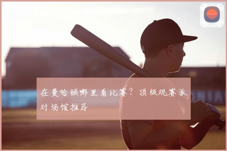 在曼哈顿哪里看比赛？顶级观赛派对场馆推荐