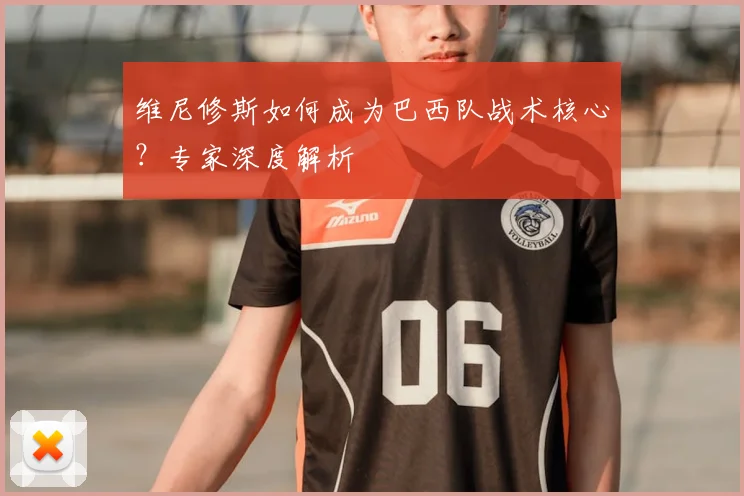 维尼修斯如何成为巴西队战术核心？专家深度解析