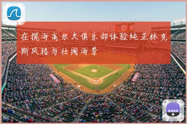 在揽海高尔夫俱乐部体验纯正林克斯风格与壮阔海景