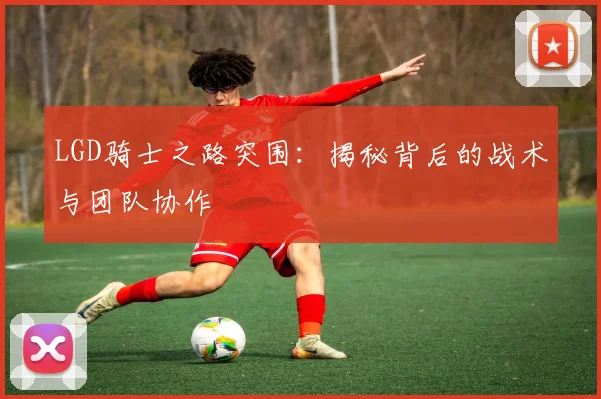 LGD骑士之路突围：揭秘背后的战术与团队协作